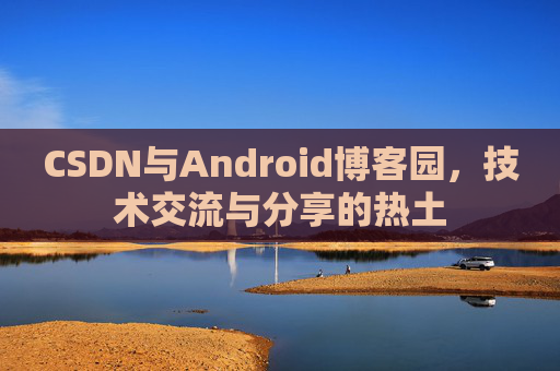CSDN与Android博客园，技术交流与分享的热土