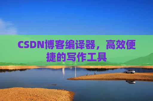 CSDN博客编译器，高效便捷的写作工具