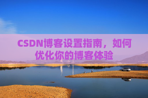 CSDN博客设置指南，如何优化你的博客体验