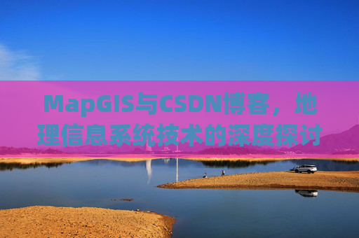 MapGIS与CSDN博客,地理信息系统技术的深度探讨