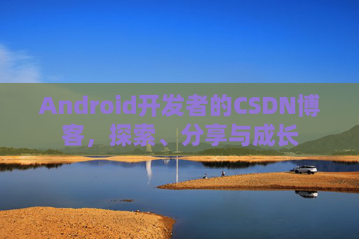 Android开发者的CSDN博客，探索、分享与成长