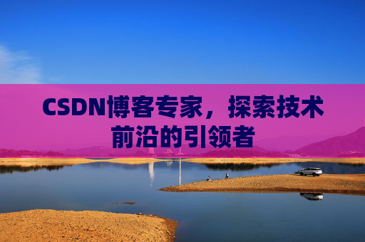 CSDN博客专家，探索技术前沿的引领者